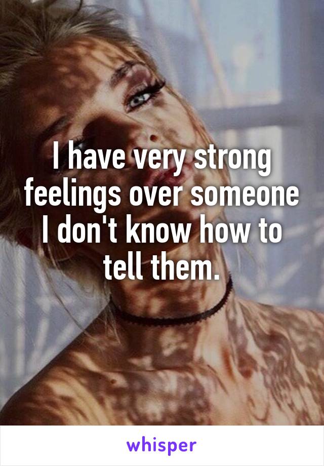 I have very strong feelings over someone I don't know how to tell them.
