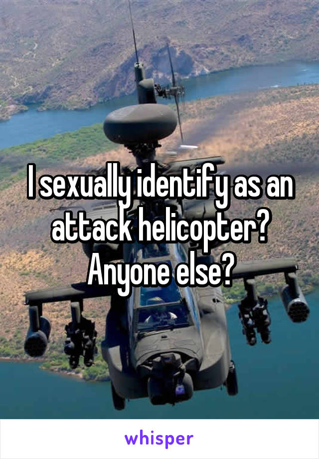 I sexually identify as an attack helicopter? Anyone else?