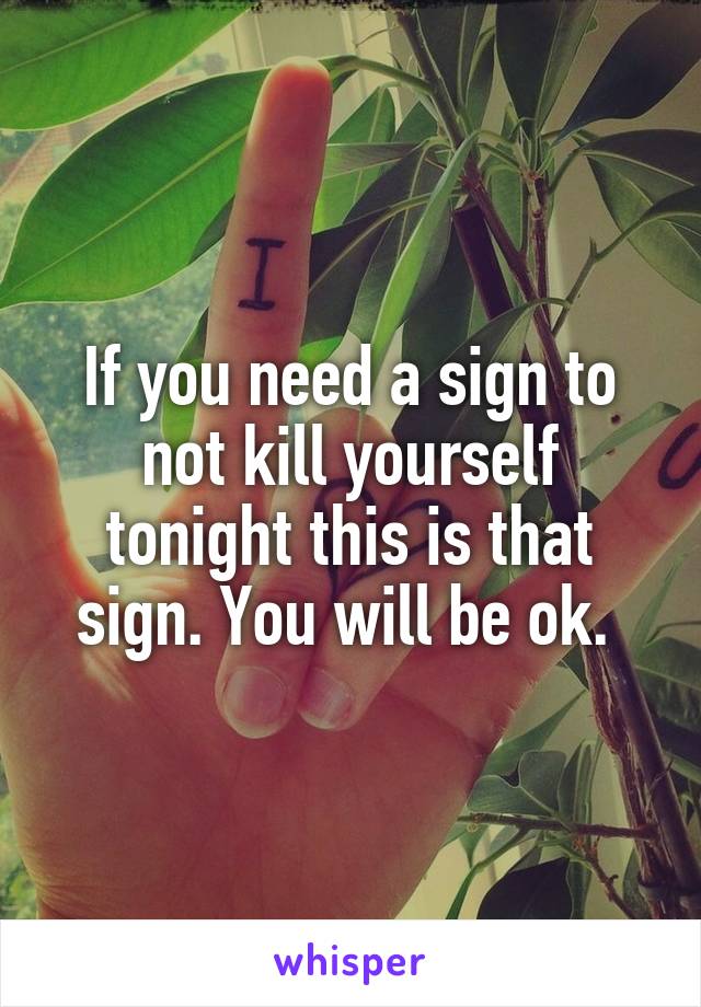 If you need a sign to not kill yourself tonight this is that sign. You will be ok. 