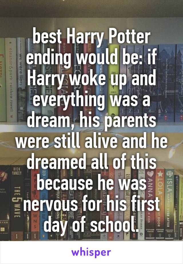 best Harry Potter ending would be: if Harry woke up and everything was a dream, his parents were still alive and he dreamed all of this because he was nervous for his first day of school.