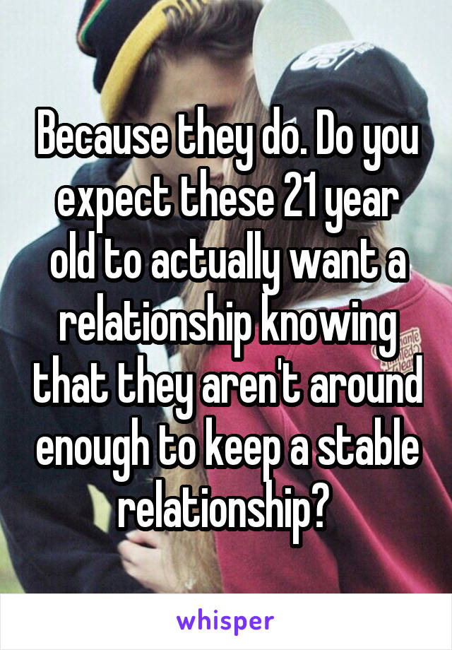 Because they do. Do you expect these 21 year old to actually want a relationship knowing that they aren't around enough to keep a stable relationship? 