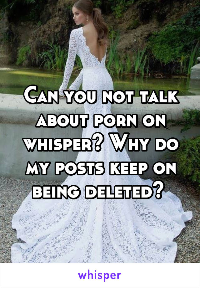 Can you not talk about porn on whisper? Why do my posts keep on being deleted? 