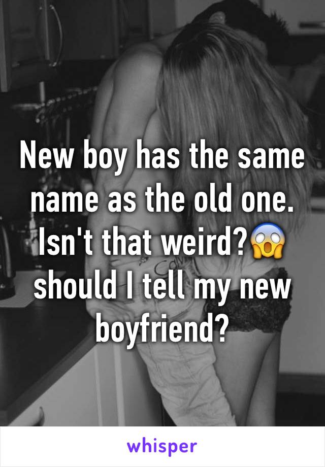 New boy has the same name as the old one. Isn't that weird?😱 should I tell my new boyfriend? 