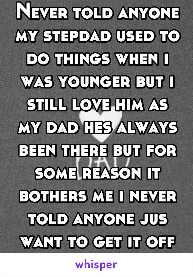 Never told anyone my stepdad used to do things when i was younger but i still love him as my dad hes always been there but for some reason it bothers me i never told anyone jus want to get it off ches