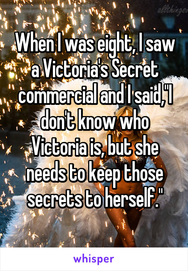 When I was eight, I saw a Victoria's Secret commercial and I said,"I don't know who Victoria is, but she needs to keep those secrets to herself."
