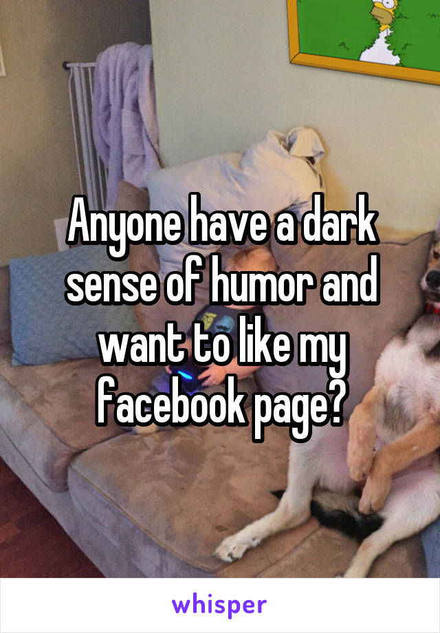 Anyone have a dark sense of humor and want to like my facebook page?