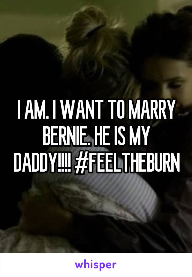 I AM. I WANT TO MARRY BERNIE. HE IS MY DADDY!!!! #FEELTHEBURN