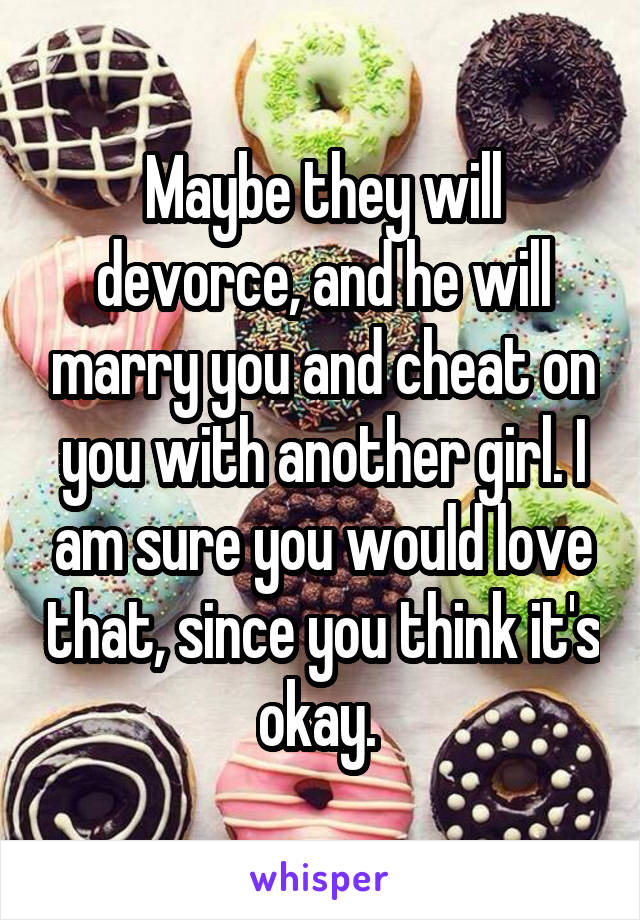 Maybe they will devorce, and he will marry you and cheat on you with another girl. I am sure you would love that, since you think it's okay. 