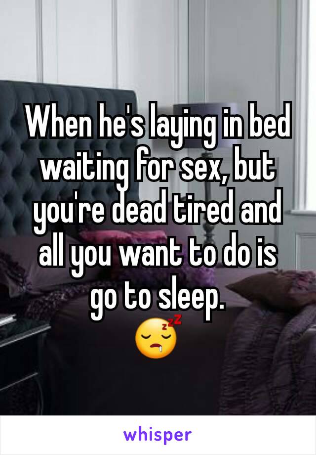 When he's laying in bed waiting for sex, but you're dead tired and all you want to do is  go to sleep.
😴