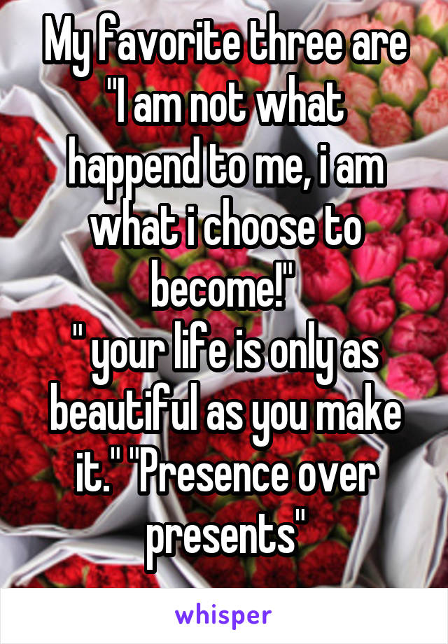 My favorite three are
"I am not what happend to me, i am what i choose to become!" 
" your life is only as beautiful as you make it." "Presence over presents"
