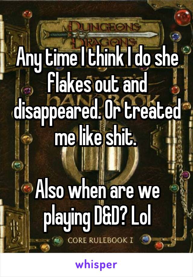 Any time I think I do she flakes out and disappeared. Or treated me like shit. 

Also when are we playing D&D? Lol