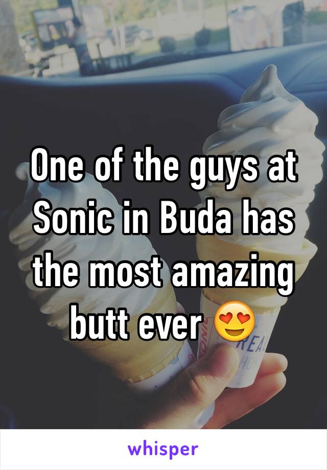 One of the guys at Sonic in Buda has the most amazing butt ever 😍