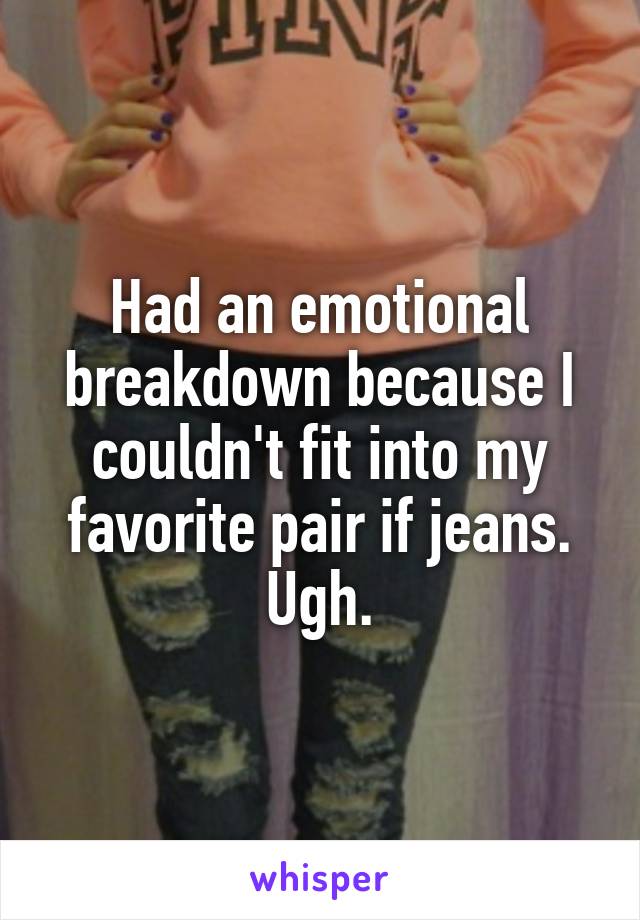 Had an emotional breakdown because I couldn't fit into my favorite pair if jeans. Ugh.