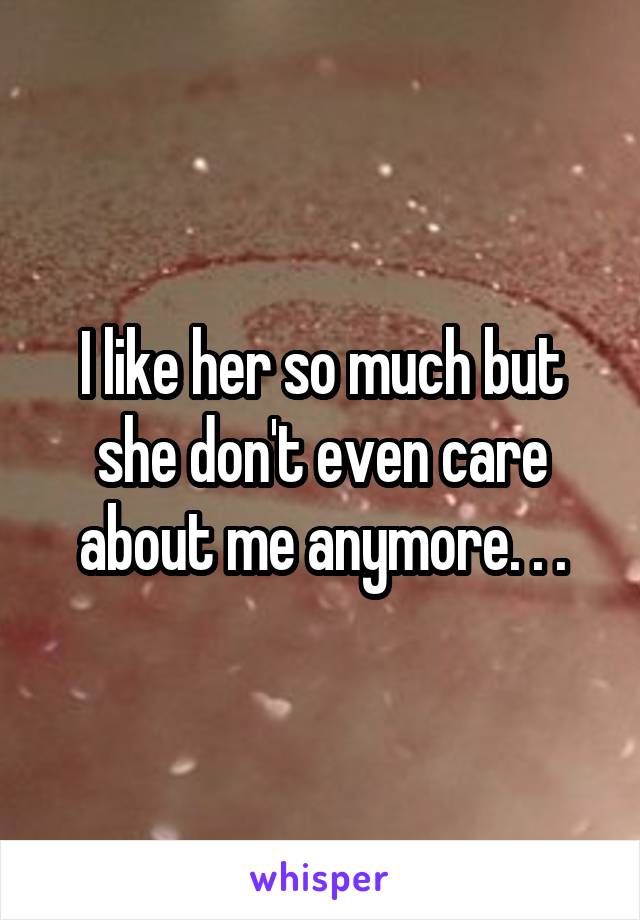 I like her so much but she don't even care about me anymore. . .