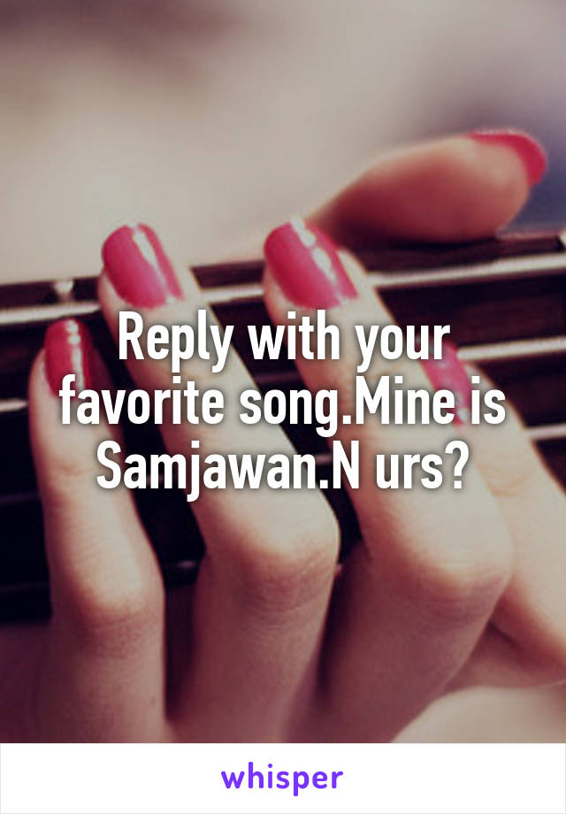 Reply with your favorite song.Mine is Samjawan.N urs?