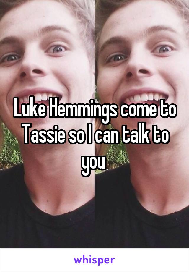 Luke Hemmings come to Tassie so I can talk to you 