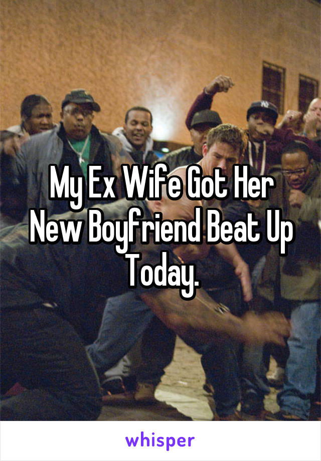 My Ex Wife Got Her New Boyfriend Beat Up Today.