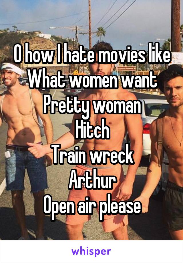 O how I hate movies like
What women want
Pretty woman
Hitch
Train wreck
Arthur
Open air please