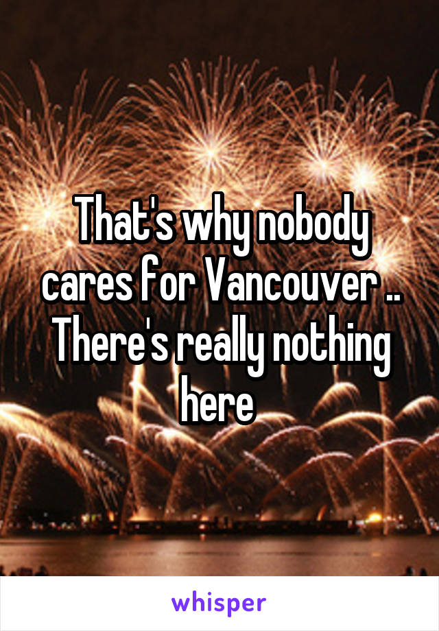 That's why nobody cares for Vancouver .. There's really nothing here 