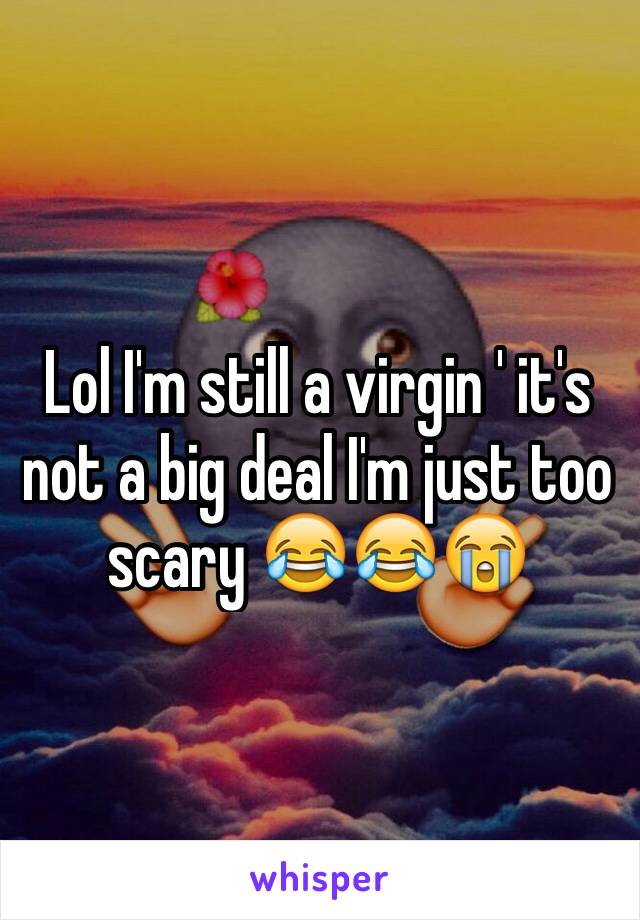 Lol I'm still a virgin ' it's not a big deal I'm just too scary 😂😂😭