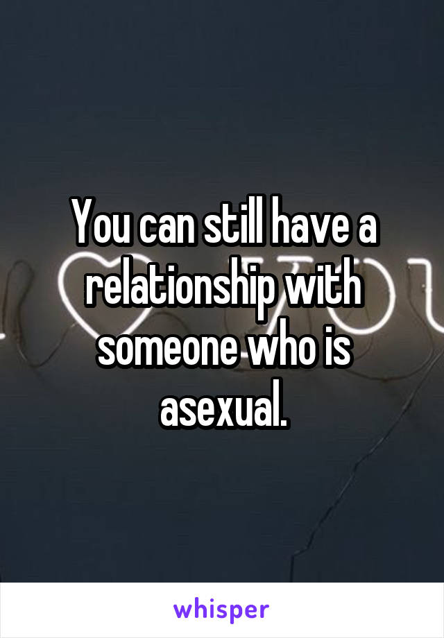 You can still have a relationship with someone who is asexual.