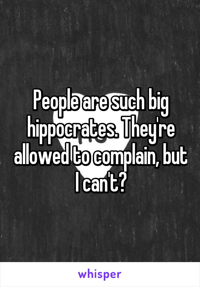 People are such big hippocrates. They're allowed to complain, but I can't?