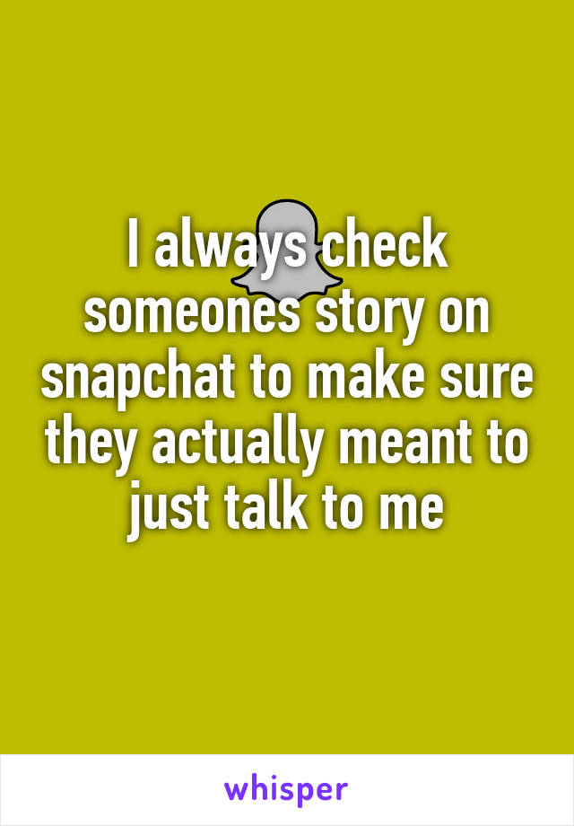 I always check someones story on snapchat to make sure they actually meant to just talk to me
