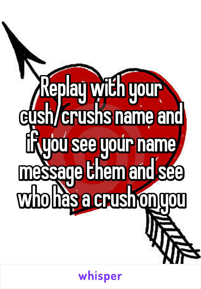 Replay with your cush/crushs name and if you see your name message them and see who has a crush on you