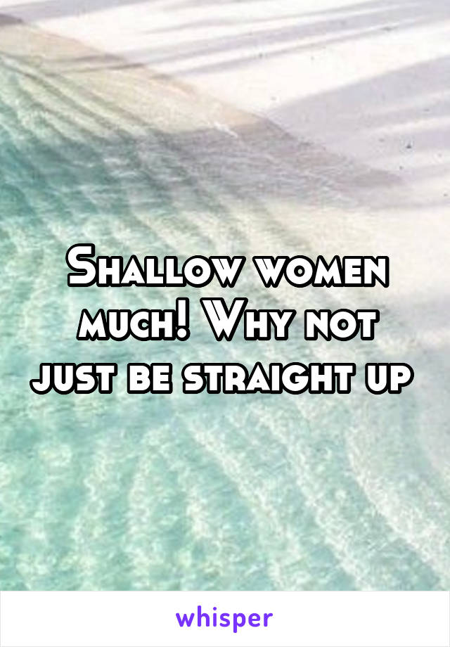 Shallow women much! Why not just be straight up 