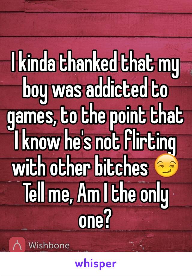 I kinda thanked that my boy was addicted to games, to the point that I know he's not flirting with other bitches 😏
Tell me, Am I the only one? 