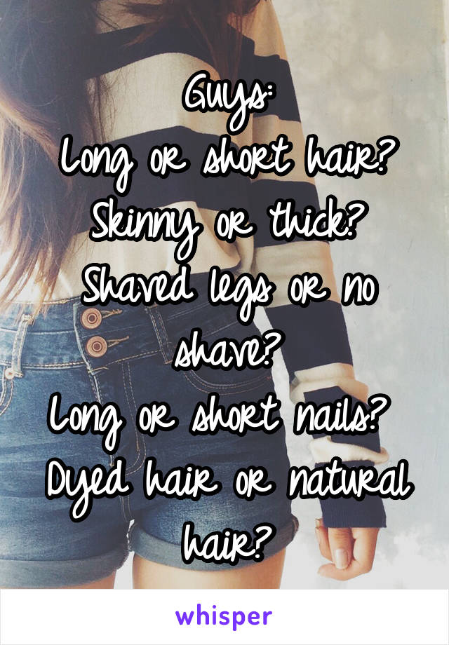 Guys:
Long or short hair?
Skinny or thick?
Shaved legs or no shave?
Long or short nails? 
Dyed hair or natural hair?