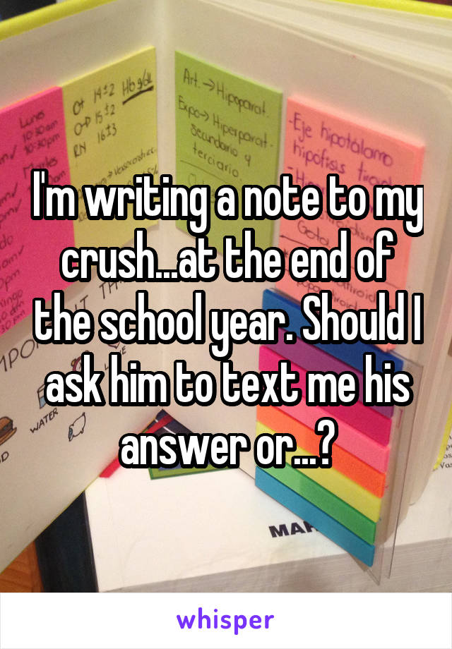 I'm writing a note to my crush...at the end of the school year. Should I ask him to text me his answer or...?