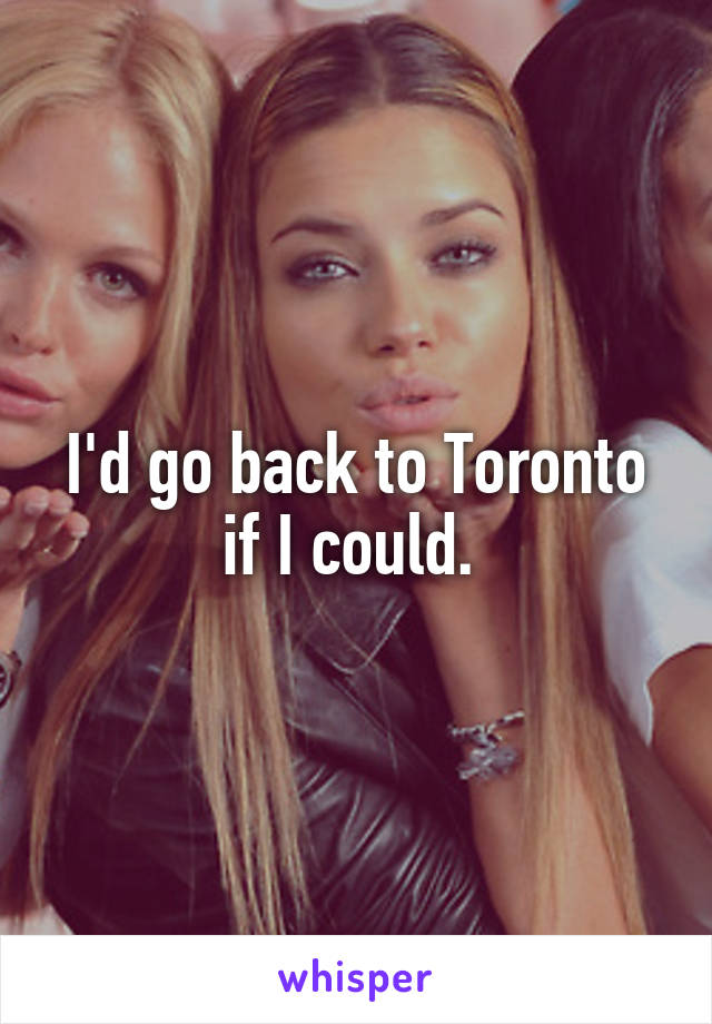 I'd go back to Toronto if I could. 