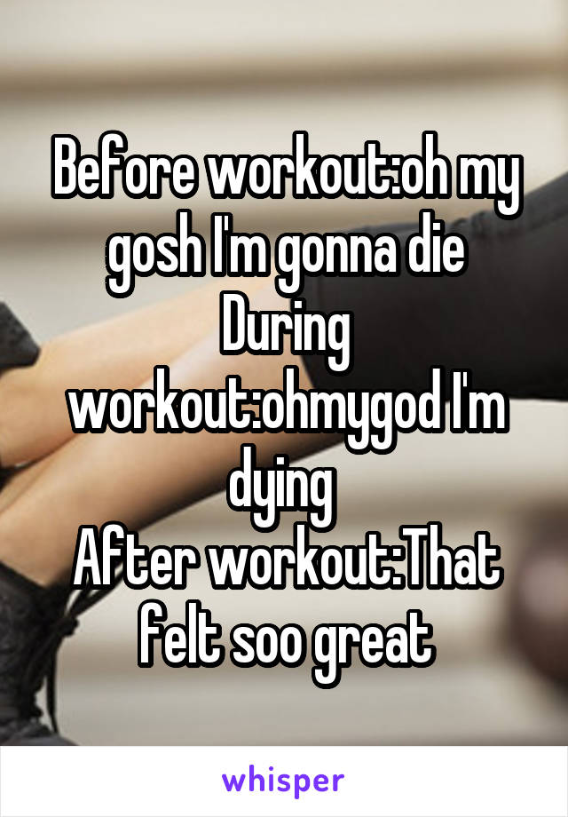 Before workout:oh my gosh I'm gonna die
During workout:ohmygod I'm dying 
After workout:That felt soo great