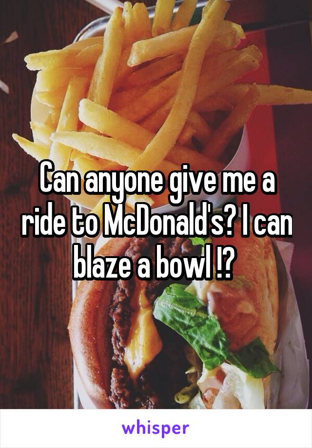 Can anyone give me a ride to McDonald's? I can blaze a bowl !? 