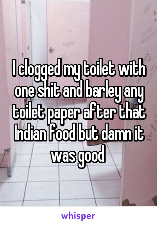 I clogged my toilet with one shit and barley any toilet paper after that Indian food but damn it was good 