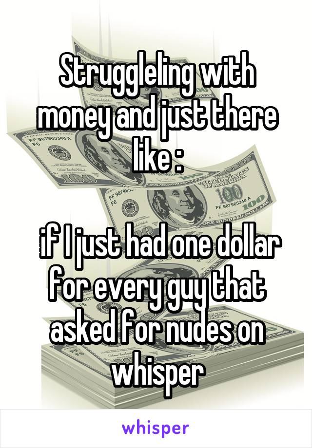 Struggleling with money and just there like :

 if I just had one dollar for every guy that asked for nudes on whisper