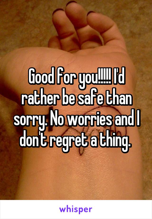 Good for you!!!!! I'd rather be safe than sorry. No worries and I don't regret a thing. 