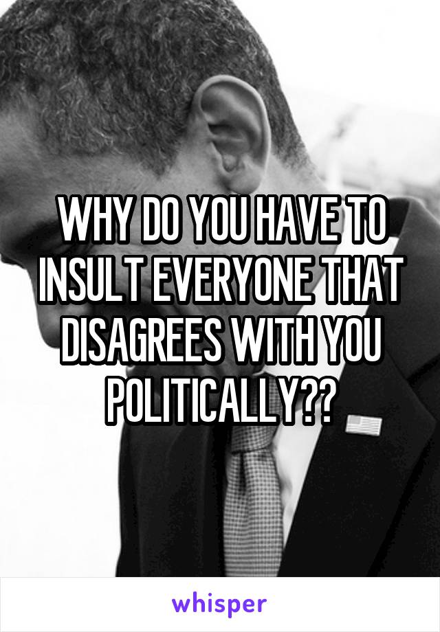 WHY DO YOU HAVE TO INSULT EVERYONE THAT DISAGREES WITH YOU POLITICALLY??