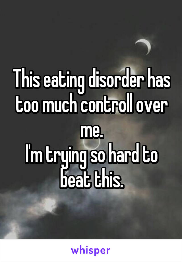 This eating disorder has too much controll over me.
I'm trying so hard to beat this.