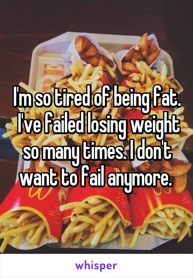 I'm so tired of being fat.  I've failed losing weight so many times. I don't want to fail anymore. 