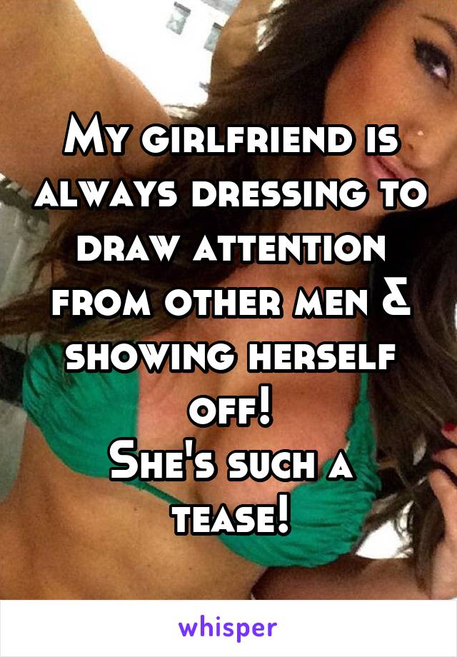 My girlfriend is always dressing to draw attention from other men & showing herself off!
She's such a tease!