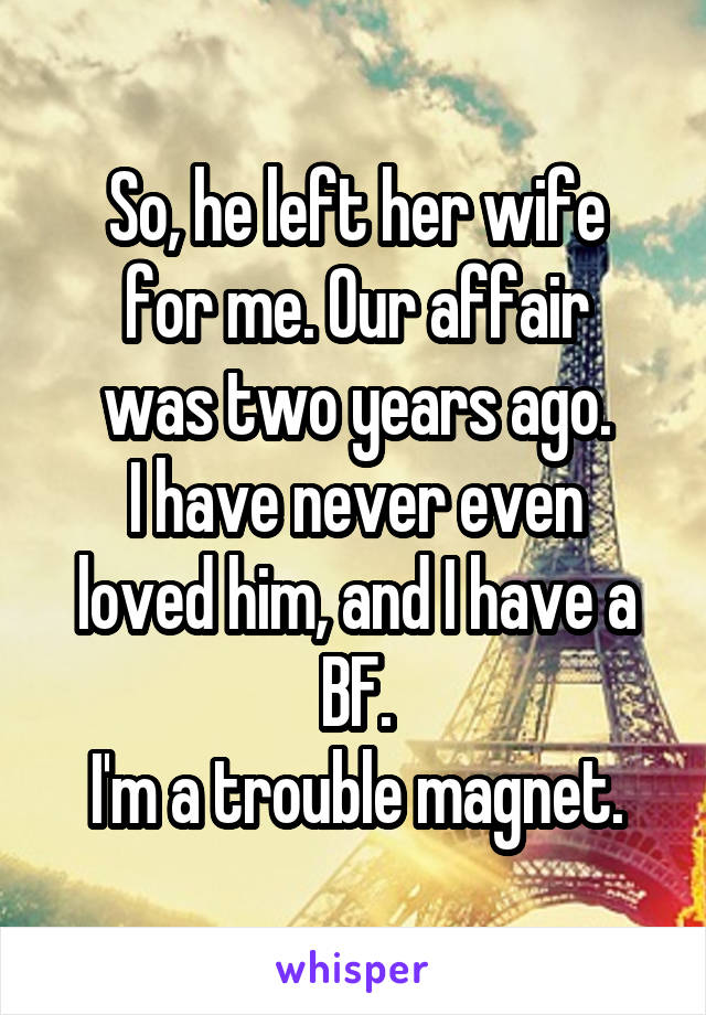 So, he left her wife
for me. Our affair
was two years ago.
I have never even loved him, and I have a BF.
I'm a trouble magnet.