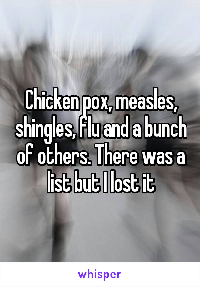 Chicken pox, measles, shingles, flu and a bunch of others. There was a list but I lost it