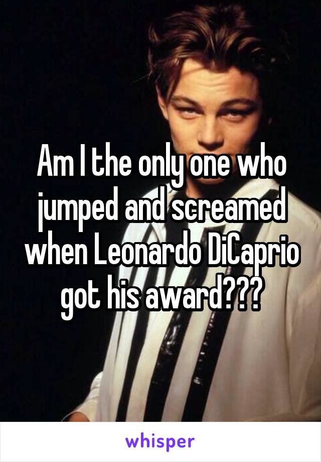 Am I the only one who jumped and screamed when Leonardo DiCaprio got his award???