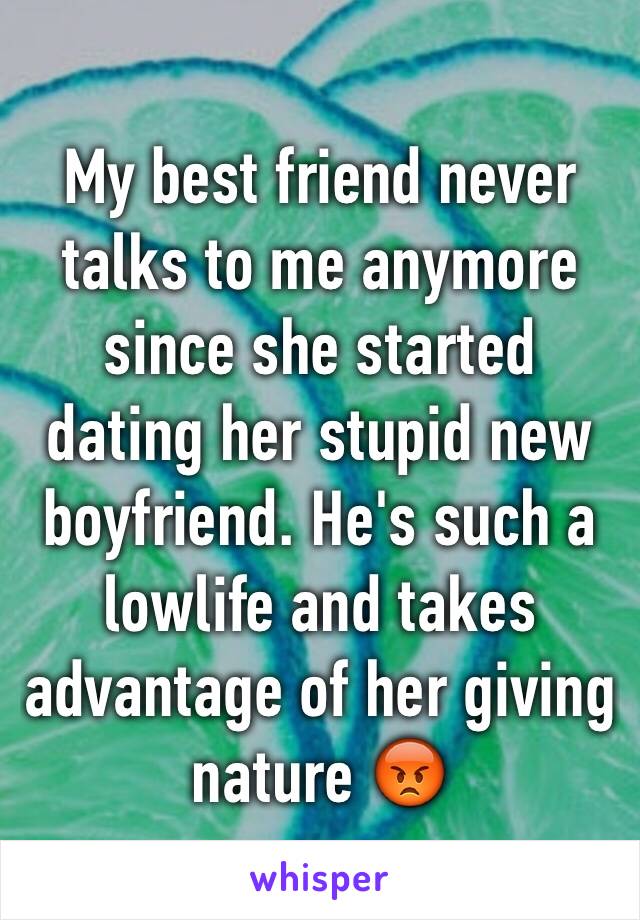 My best friend never talks to me anymore since she started dating her stupid new boyfriend. He's such a lowlife and takes advantage of her giving nature 😡