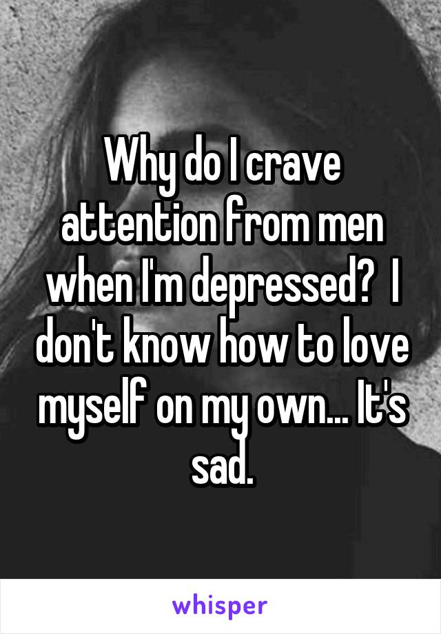 Why do I crave attention from men when I'm depressed?  I don't know how to love myself on my own... It's sad.