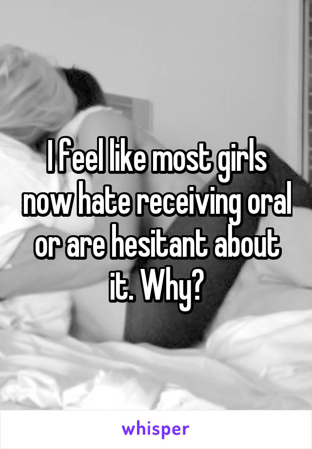 I feel like most girls now hate receiving oral or are hesitant about it. Why?