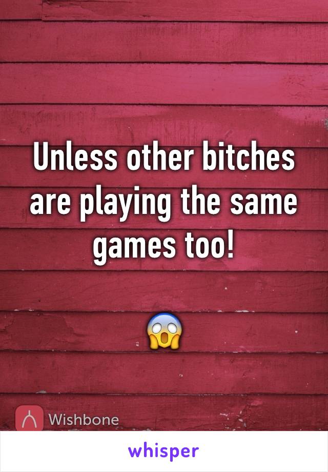 Unless other bitches are playing the same games too!

😱