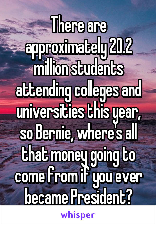 There are approximately 20.2 million students attending colleges and universities this year, so Bernie, where's all that money going to come from if you ever became President?